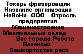 Токарь-фрезеровщик › Название организации ­ НеВаНи, ООО › Отрасль предприятия ­ Машиностроение › Минимальный оклад ­ 55 000 - Все города Работа » Вакансии   . Башкортостан респ.,Баймакский р-н